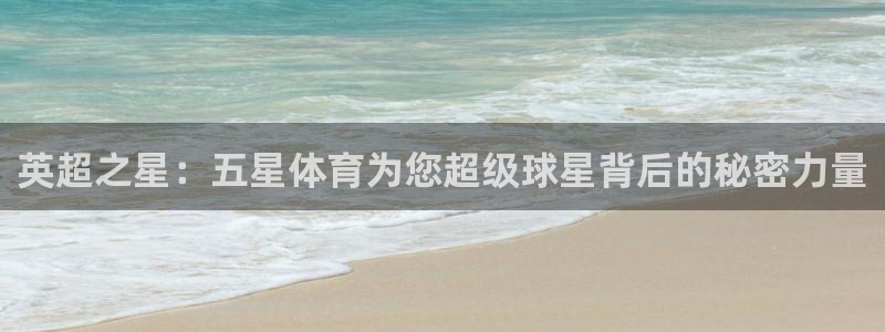 斗球直播官方网站入口：英超之星：五星体育为您超级球星背后的秘密力量
